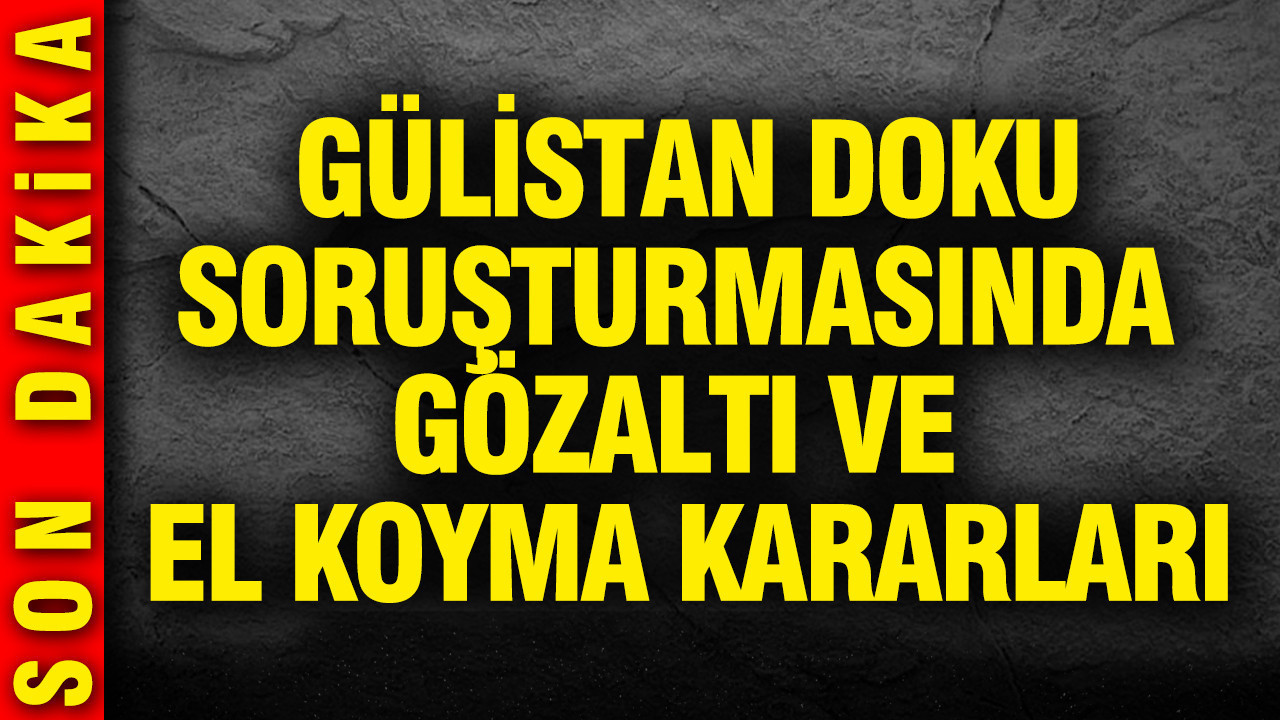 Gülistan Doku Vakasında Yeni Gelişmeler: Gözaltı ve El Koyma İşlemleri